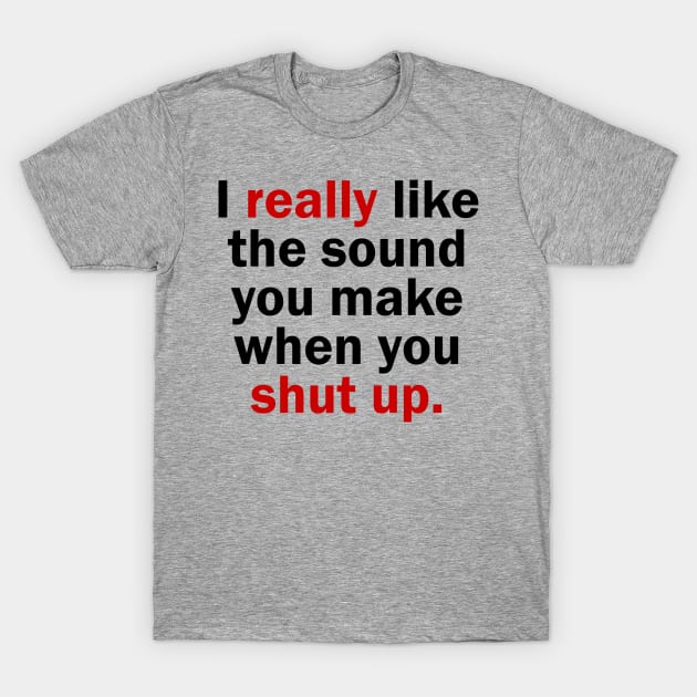 I really like the sound you make when you shut up T-Shirt by Bethany-Bailey